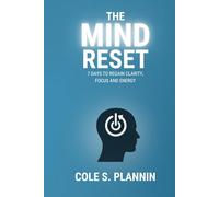 The Mind Reset: 7 Days to Regain Clarity, Focus and Energy: A Simple Guide to Declutter Your Mind, Reset Your Routine, and Reclaim Control