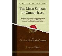 The Mind Science of Christ Jesus: A Treatise on Christian Psychology Showing the Power of Suggestion and Revealing the Secrets of Mental and Spiritual Healing (Classic Reprint)