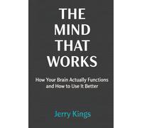 THE MIND THAT WORKS: How Your Brain Actually Functions and How to Use It Better
