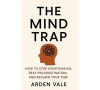 THE MIND TRAP: How to Stop Overthinking, Beat Procrastination, and Reclaim Your Time