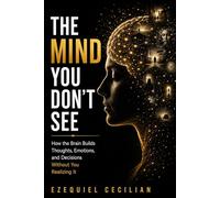 THE MIND YOU DON’T SEE: How the Brain Builds Thoughts, Emotions, and Decisions Without You Realizing It