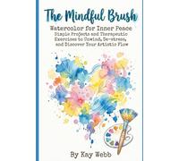 The Mindful Brush: Watercolor for Inner Peace Simple Projects and Therapeutic Exercises to Unwind, De-stress, and Discover Your Artistic Flow