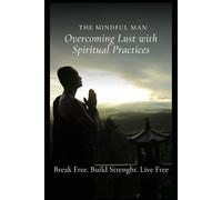 The Mindful Man: Overcoming Lust with Spiritual Practices: A Practical Guide to Self-Control, Inner Peace, and Lasting Freedom Through Mindfulness and Faith
