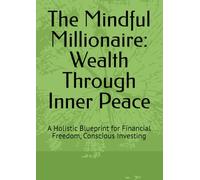 The Mindful Millionaire: Wealth Through Inner Peace: A Holistic Blueprint for Financial Freedom, Conscious Investing