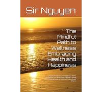 The Mindful Path to Wellness Embracing Health and Happiness: Simple Practices to Nurture Your Mind, Strengthen Your Body, and Cultivate Lasting Joy A Practical Guide to Balanced Living, Inner Peace.