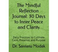 The Mindful Reflection Journal: 30 Days to Inner Peace and Clarity: Daily Practices to Cultivate Calm, Presence, and Purpose