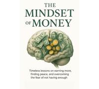 The Mindset of Money: Timeless lessons on earning more, finding peace, and overcoming the fear of not having enough