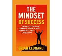 The Mindset of Success: Timeless Lessons on Thinking Clearly, Acting Confidently, and Living Fully