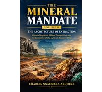 THE MINERAL MANDATE - VOLUME II: THE ARCHITECTURE OF EXTRACTION Colonial Legacies, Global Competition and the Economics of the African Resource Deal