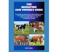 THE MINIATURE COW OWNER'S GUIDE: Everything You Need to Know About Miniature Cow Care, Breeding and Management with Expert Advice on Health, Nutrition, and Profitability Strategies