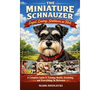 The Miniature Schnauzer: Loyal, Loving, Stubborn as Hell - A Complete Guide to Training, Health, Grooming, and Everything In Between