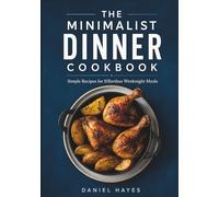 The Minimalist Dinner Cookbook: Simple Recipes for Effortless Weeknight Meals
