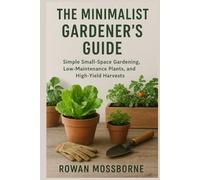 The Minimalist Gardener’s Guide: Simple Small-Space Gardening, Low-Maintenance Plants, and High-Yield Harvests