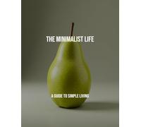 The Minimalist Life: A Guide To Simple Living