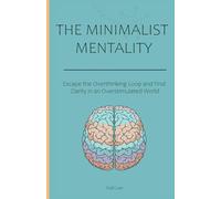 The Minimalist Mentality: Escape the Overthinking Loop and Find Clarity in an Overstimulated World