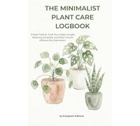 The Minimalist Plant Care Logbook: Simple Tools to Track Your Indoor Jungle, Watering Schedule, and Plant Growth Without the Overwhelm