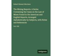 The Mining Reports. A Series Containing the Cases on the Law of Mines Found in the American and English Reports, Arranged Alphabetically by Subjects, with Notes and References: Vol. VIII