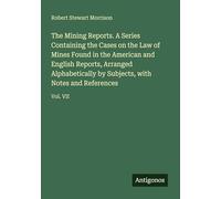 The Mining Reports. A Series Containing the Cases on the Law of Mines Found in the American and English Reports, Arranged Alphabetically by Subjects, with Notes and References: Vol. VII