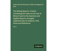 The Mining Reports. A Series Containing the Cases on the Law of Mines Found in the American and English Reports, Arranged Alphabetically by Subjects, with Notes and References: Vol. I