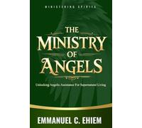 THE MINISTRY OF ANGELS: Unlocking Angelic Assistance For Supernatural Living