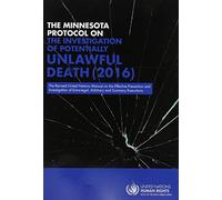 The Minnesota Protocol on the Investigation of Potentially Unlawful Death 2016: The Revised United Nations Manual on the Effective Prevention and ... Extra-legal, Arbitrary and Summary Executions