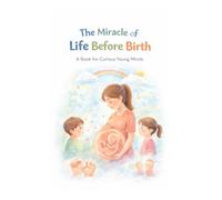 The Miracle of Life Before Birth: A Book for Curious Young Minds