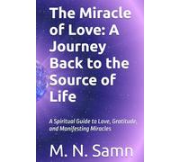 The Miracle of Love: A Journey Back to the Source of Life: A Spiritual Guide to Love, Gratitude, and Manifesting Miracles