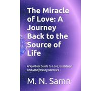 The Miracle of Love: A Journey Back to the Source of Life: A Spiritual Guide to Love, Gratitude, and Manifesting Miracles