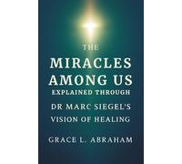 The Miracles Among Us Explained Through Dr Marc Siegel’s Vision of Healing: How Faith, Science, and the Human Spirit Come Together to Create Everyday Wonders