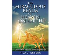 The Miraculous Realm of Heaven on Earth: Living Life on the Other Side of Resurr