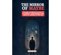 THE MIRROR OF MAYBE: EXPLORE ALTERNATE PATHS TO ILLUMINATE YOUR PRESENT AND UNLOCK HIDDEN POTENTIAL
