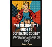 The Misandrist's Guide to Dominating Society: How Women Took Over the World