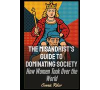 The Misandrist's Guide to Dominating Society: How Women Took Over the World