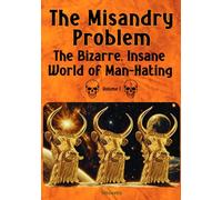 The Misandry Problem: The Bizarre, Insane World of Man-Hating, Volume I