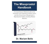 The Misoprostol Handbook: A Comprehensive Medical Guide to the Prevention and Treatment of Gastric Ulcers and the Clinical Use of Misoprostol in Reproductive Health, Including Medical Abortion