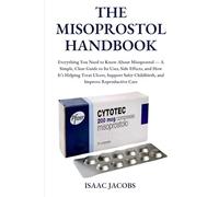 THE MISOPROSTOL HANDBOOK: Everything You Need to Know About Misoprostol - A Simple, Clear Guide to Its Uses, Side Effects, and How It’s Helping Treat ... Childbirth, and Improve Reproductive Care