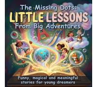 The Missing Dots Little Lessons From Big Adventures: Funny, Magical and Meaningful Stories for Young Dreamers