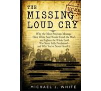 The Missing Loud Cry: Why the Most Precious Message Ellen White Said Would Finish the Work and Lighten the Whole Earth Was Never Fully Proclaimed-and Why You've Never Heard It.