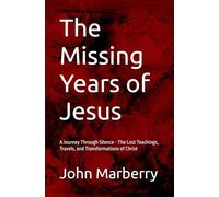 The Missing Years of Jesus: A Journey Through Silence - The Lost Teachings, Travels, and Transformations of Christ