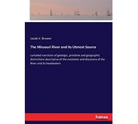The Missouri River and its Utmost Source: curtailed narration of geologic, primitive and geographic distinctions descriptive of the evolution and discovery of the River and its headwaters