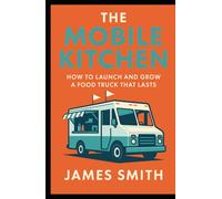 The Mobile Kitchen: How to Launch and Grow a Food Truck That Lasts