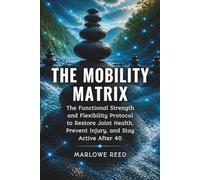 THE MOBILITY MATRIX: The Functional Strength and Flexibility Protocol to Restore Joint Health, Prevent Injury, and Stay Active After 40