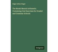 The Model Mental Arithmetic. Containing Oral Exercises for Graded and Grammar Schools