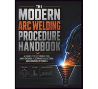 The Modern Arc Welding Procedure Handbook: A Complete Reference for Joint Design, Electrode Selection, and Welding Symbols