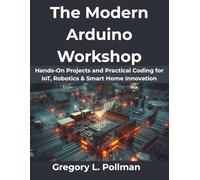 The Modern Arduino Workshop: Hands-On Projects and Practical Coding for IoT, Robotics & Smart Home Innovation