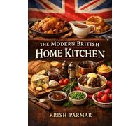 The Modern British Home Kitchen: Classic British Flavors with a Modern Twist