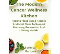The Modern Cancer Wellness Kitchen: Healing Plant-Based Recipes and Meal Plans to Support Recovery, Prevention, and Lifelong Health