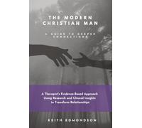 The Modern Christian Man A Guide To Deeper Connection: A Therapist’s Evidence-Based Approach Using Research and Clinical Insight into Transforming Relationship