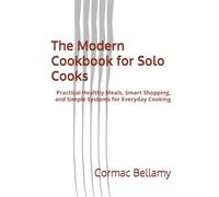 The Modern Cookbook for Solo Cooks: Practical Healthy Meals, Smart Shopping, and Simple Systems for Everyday Cooking