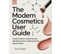 The Modern Cosmetics User Guide: The Definitive Handbook for Decoding Product Labels, Understanding Formulations, and Mastering Professional Application Techniques